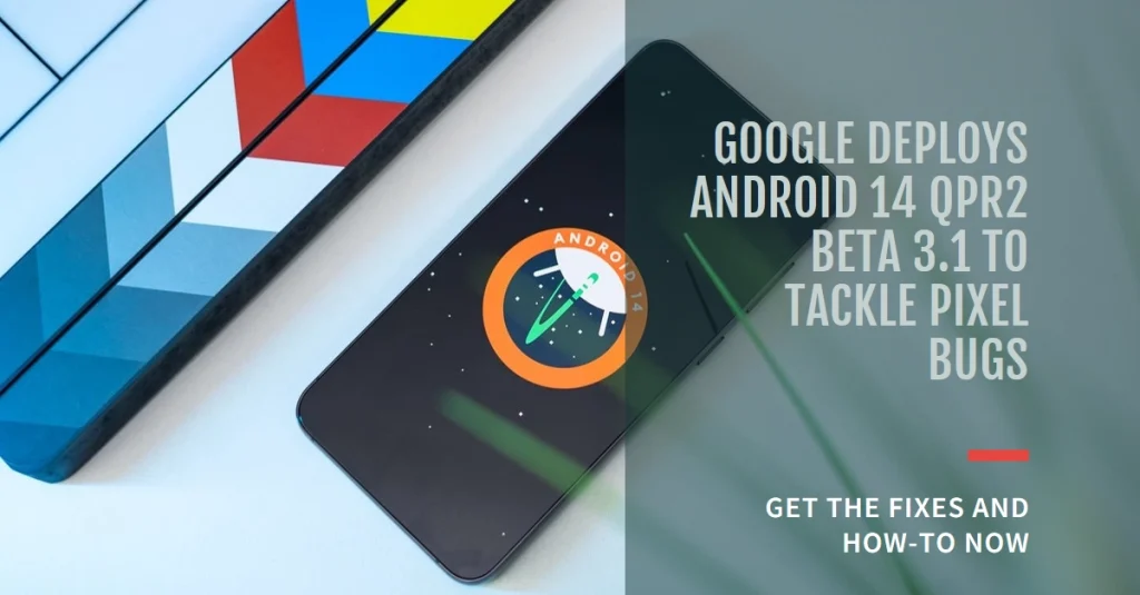 Google Deploys Android 14 QPR2 Beta 3.1 to Tackle Pixel Bugs - Get the Fixes and How-To Now