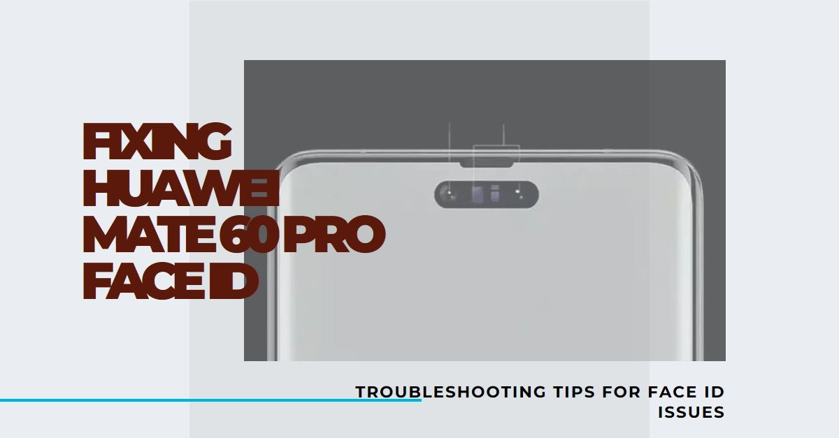Troubleshooting Huawei Mate 60 Pro Face ID Issues: Problem-Specific Solutions