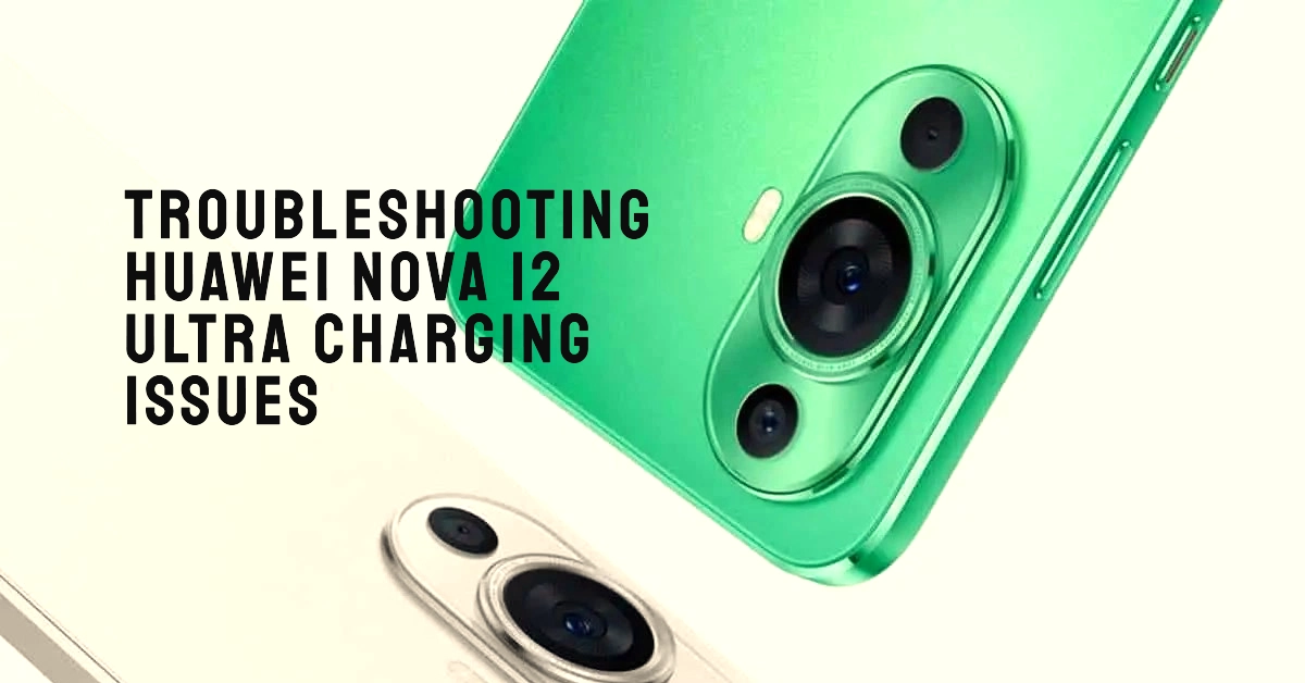 Huawei Nova 12 Ultra won't charge? Here's What To Do